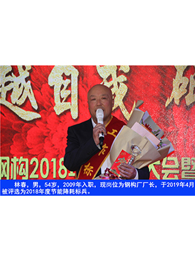 林春，，，，，，男，，，，，，54岁，，，，，，2009年入职，，，，，，现岗位为钢构厂厂长，，，，，，于2019年4月被评选为2018年度节能降耗标